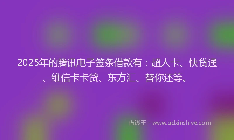 2025年的腾讯电子签条借款有：超人卡、快贷通、维信卡卡贷、东方汇、替你还等。