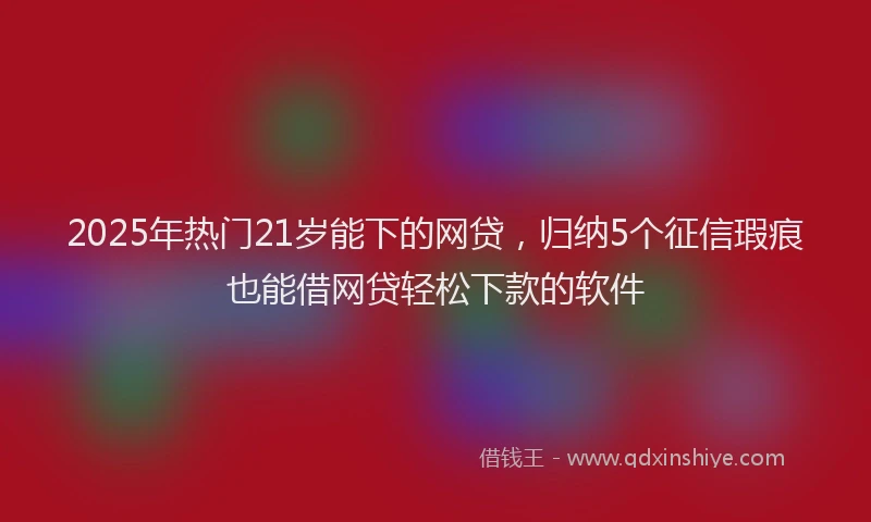 2025年热门21岁能下的网贷，归纳5个征信瑕疵也能借网贷轻松下款的软件