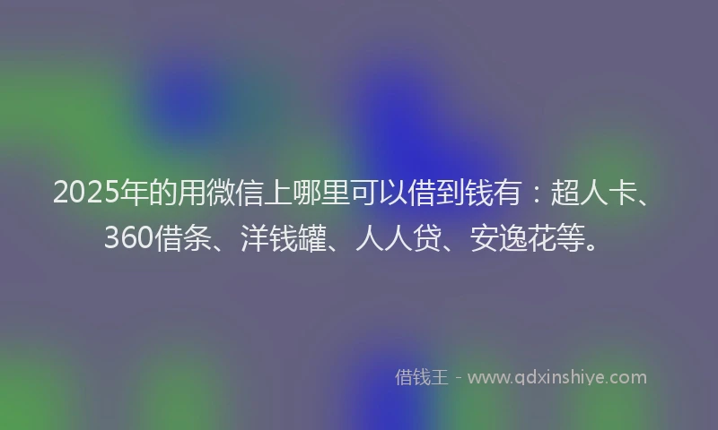 2025年的用微信上哪里可以借到钱有：超人卡、360借条、洋钱罐、人人贷、安逸花等。