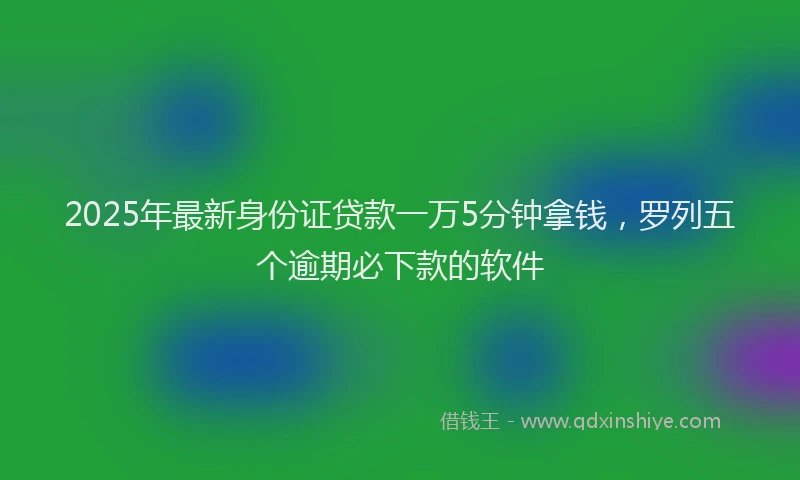 2025年最新身份证贷款一万5分钟拿钱，罗列五个逾期必下款的软件