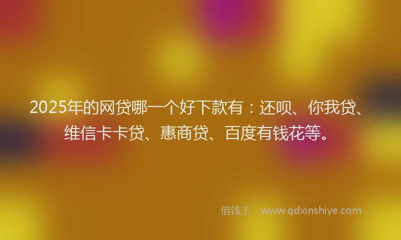 2025年的网贷哪一个好下款有：还呗、你我贷、维信卡卡贷、惠商贷、百度有钱花等。