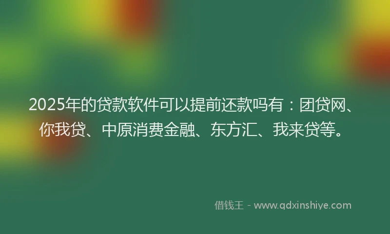 2025年的贷款软件可以提前还款吗有：团贷网、你我贷、中原消费金融、东方汇、我来贷等。