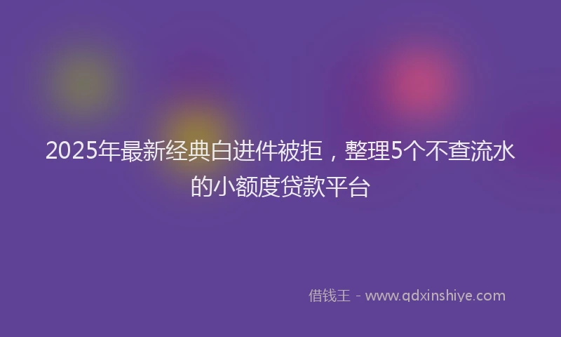 2025年最新经典白进件被拒，整理5个不查流水的小额度贷款平台