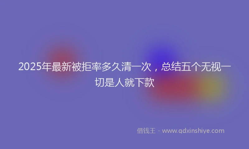 2025年最新被拒率多久清一次，总结五个无视一切是人就下款