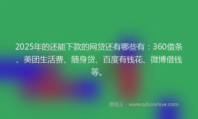 2025年的还能下款的网贷还有哪些有：360借条、美团生活费、随身贷、百度有钱花、微博借钱等。
