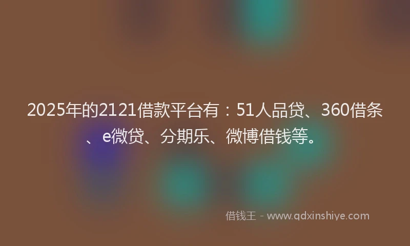 2025年的2121借款平台有：51人品贷、360借条、e微贷、分期乐、微博借钱等。