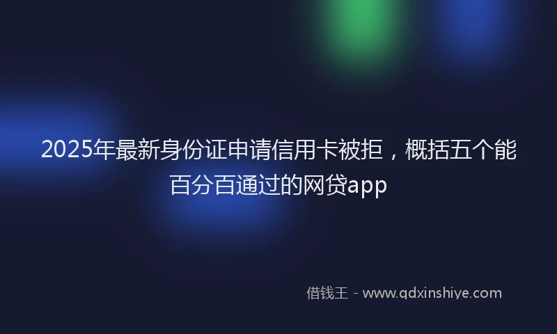 2025年最新身份证申请信用卡被拒，概括五个能百分百通过的网贷app