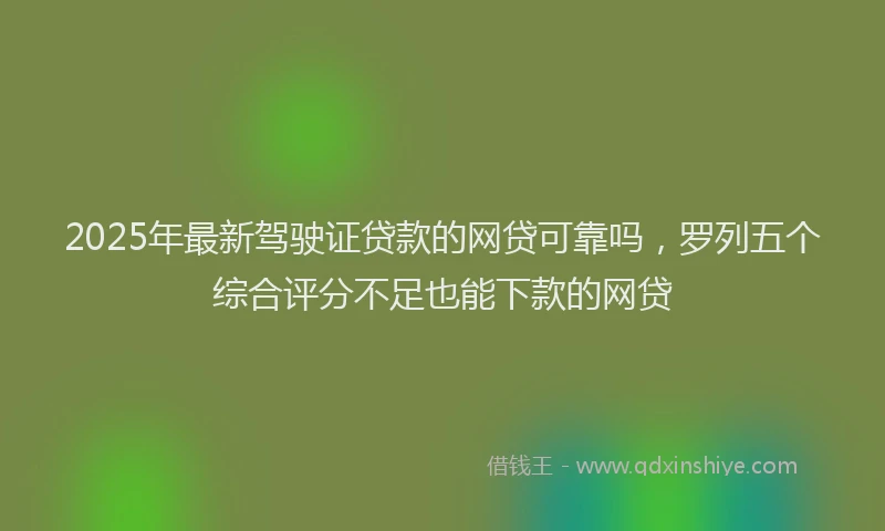 2025年最新驾驶证贷款的网贷可靠吗，罗列五个综合评分不足也能下款的网贷