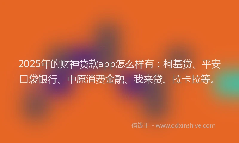 2025年的财神贷款app怎么样有：柯基贷、平安口袋银行、中原消费金融、我来贷、拉卡拉等。