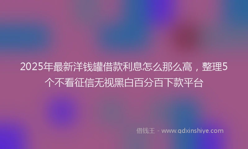 2025年最新洋钱罐借款利息怎么那么高，整理5个不看征信无视黑白百分百下款平台