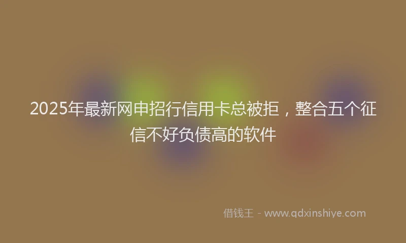 2025年最新网申招行信用卡总被拒，整合五个征信不好负债高的软件