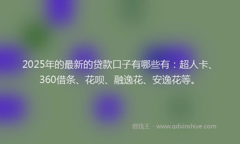 2025年的最新的贷款口子有哪些有：超人卡、360借条、花呗、融逸花、安逸花等。