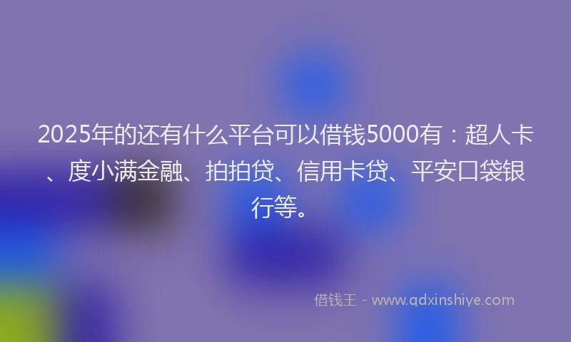 2025年的还有什么平台可以借钱5000有：超人卡、度小满金融、拍拍贷、信用卡贷、平安口袋银行等。