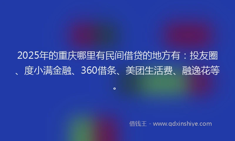 2025年的重庆哪里有民间借贷的地方有：投友圈、度小满金融、360借条、美团生活费、融逸花等。