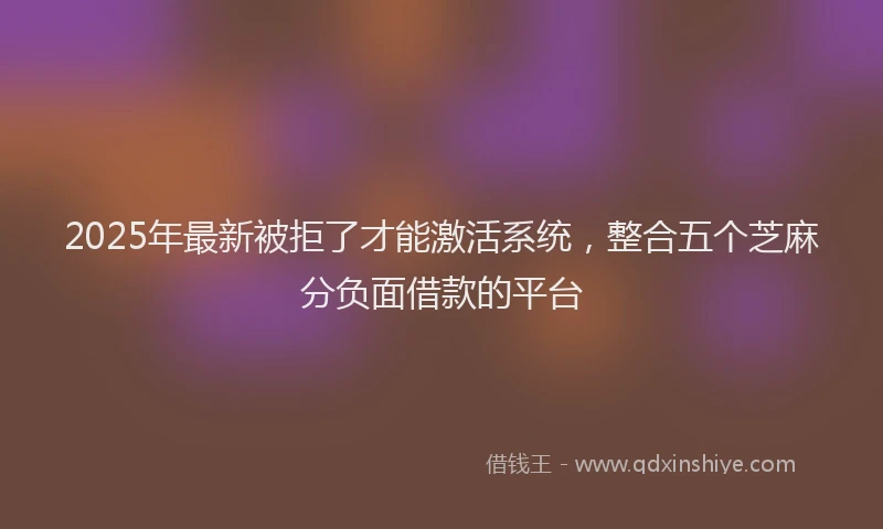 2025年最新被拒了才能激活系统，整合五个芝麻分负面借款的平台