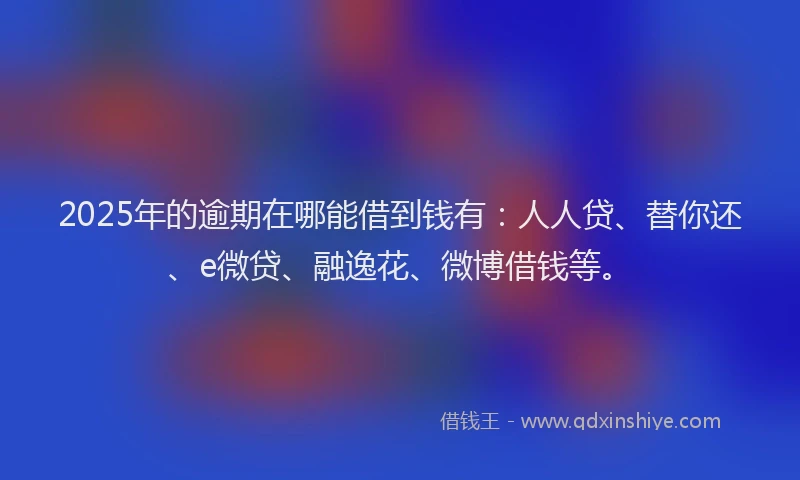 2025年的逾期在哪能借到钱有：人人贷、替你还、e微贷、融逸花、微博借钱等。