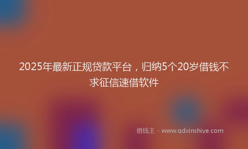 2025年最新正规贷款平台，归纳5个20岁借钱不求征信速借软件