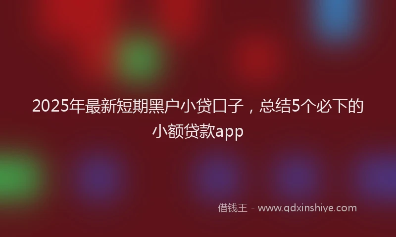2025年最新短期黑户小贷口子，总结5个必下的小额贷款app