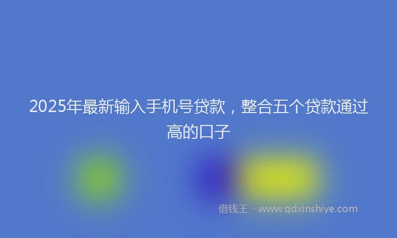 2025年最新输入手机号贷款，整合五个贷款通过高的口子