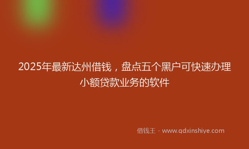 2025年最新达州借钱，盘点五个黑户可快速办理小额贷款业务的软件