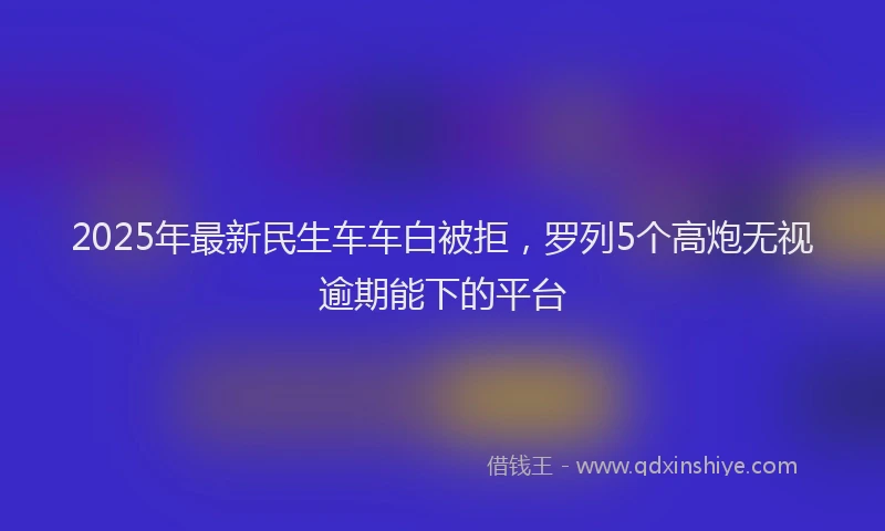 2025年最新民生车车白被拒，罗列5个高炮无视逾期能下的平台