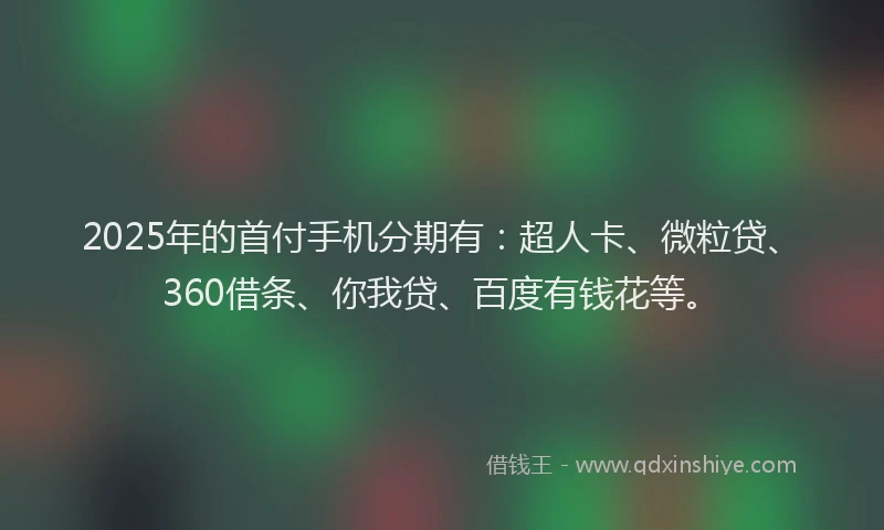 2025年的首付手机分期有：超人卡、微粒贷、360借条、你我贷、百度有钱花等。