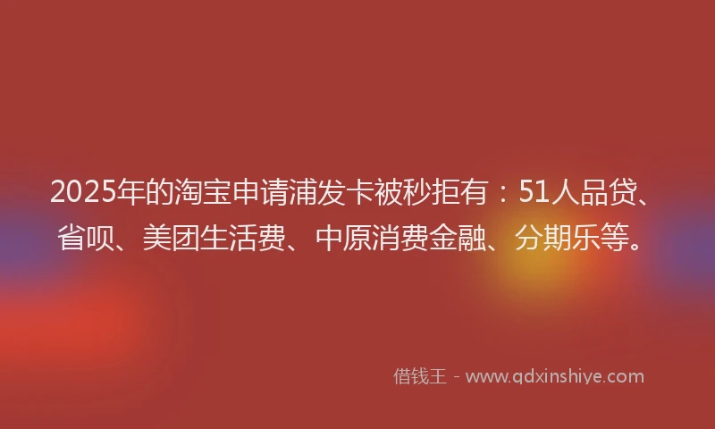 2025年的淘宝申请浦发卡被秒拒有：51人品贷、省呗、美团生活费、中原消费金融、分期乐等。