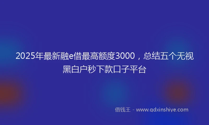 2025年最新融e借最高额度3000，总结五个无视黑白户秒下款口子平台