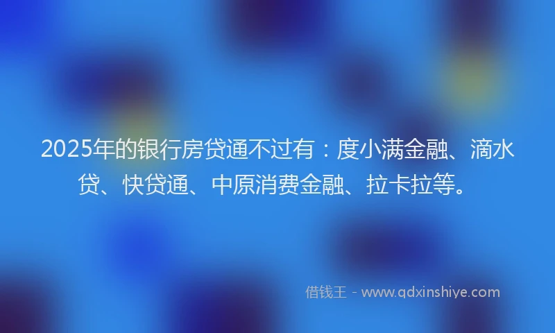 2025年的银行房贷通不过有：度小满金融、滴水贷、快贷通、中原消费金融、拉卡拉等。