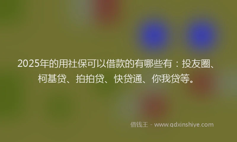 2025年的用社保可以借款的有哪些有：投友圈、柯基贷、拍拍贷、快贷通、你我贷等。