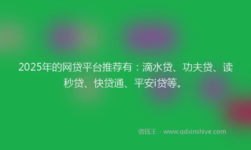 2025年的网贷平台推荐有：滴水贷、功夫贷、读秒贷、快贷通、平安i贷等。