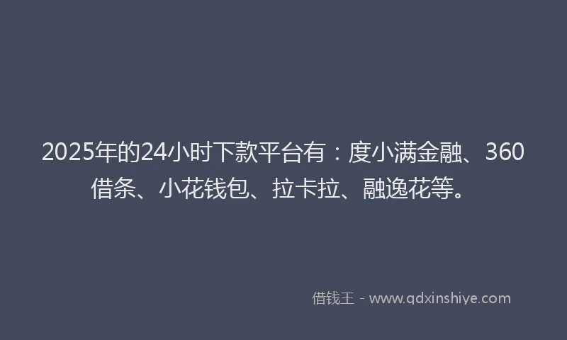 2025年的24小时下款平台有：度小满金融、360借条、小花钱包、拉卡拉、融逸花等。