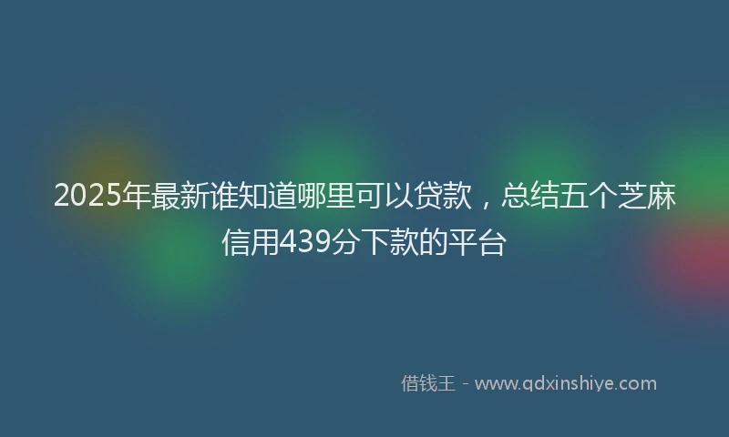 2025年最新谁知道哪里可以贷款，总结五个芝麻信用439分下款的平台