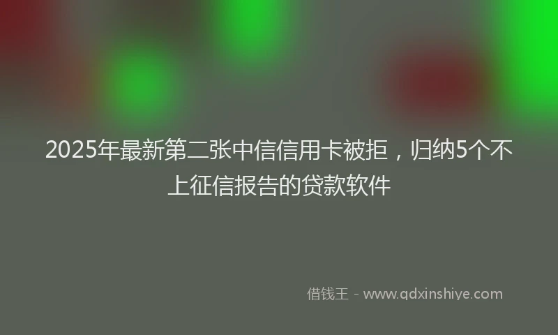 2025年最新第二张中信信用卡被拒，归纳5个不上征信报告的贷款软件