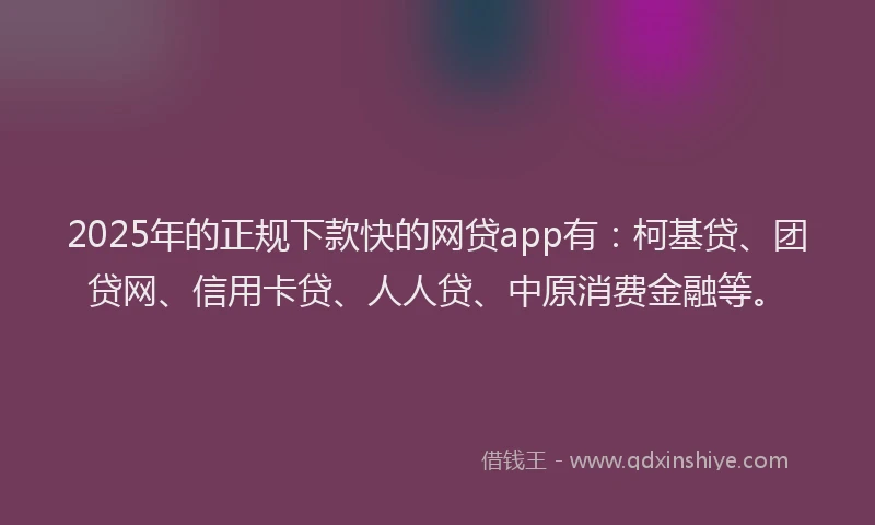 2025年的正规下款快的网贷app有：柯基贷、团贷网、信用卡贷、人人贷、中原消费金融等。