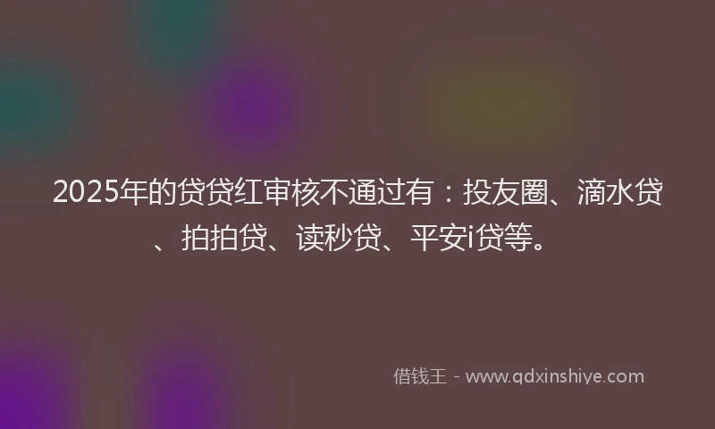 2025年的贷贷红审核不通过有：投友圈、滴水贷、拍拍贷、读秒贷、平安i贷等。