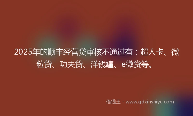 2025年的顺丰经营贷审核不通过有：超人卡、微粒贷、功夫贷、洋钱罐、e微贷等。