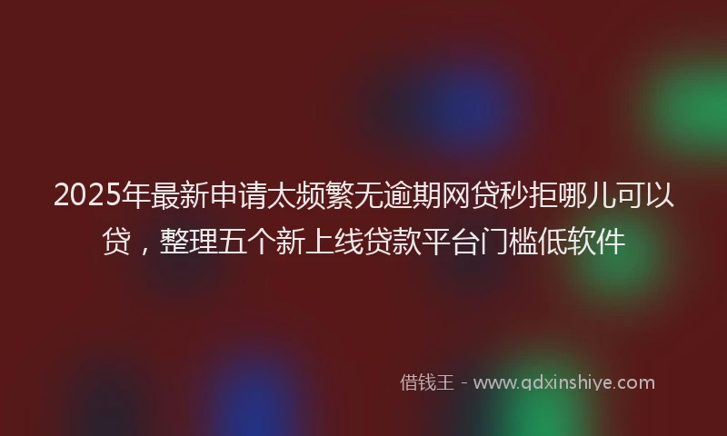 2025年最新申请太频繁无逾期网贷秒拒哪儿可以贷，整理五个新上线贷款平台门槛低软件