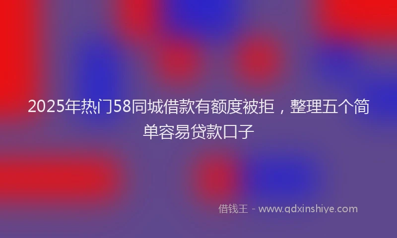 2025年热门58同城借款有额度被拒，整理五个简单容易贷款口子