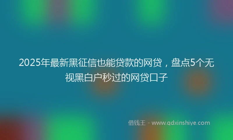 2025年最新黑征信也能贷款的网贷，盘点5个无视黑白户秒过的网贷口子
