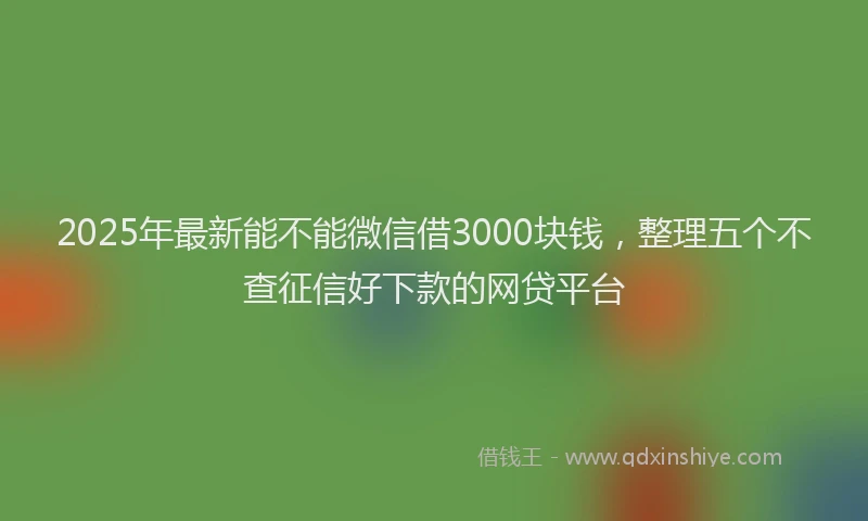 2025年最新能不能微信借3000块钱，整理五个不查征信好下款的网贷平台