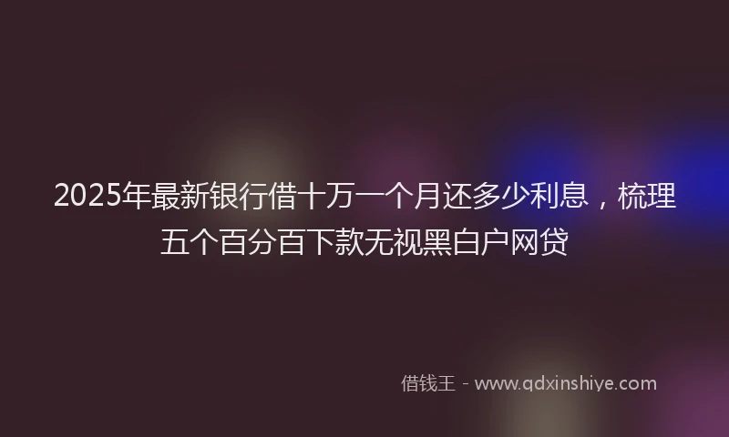 2025年最新银行借十万一个月还多少利息，梳理五个百分百下款无视黑白户网贷