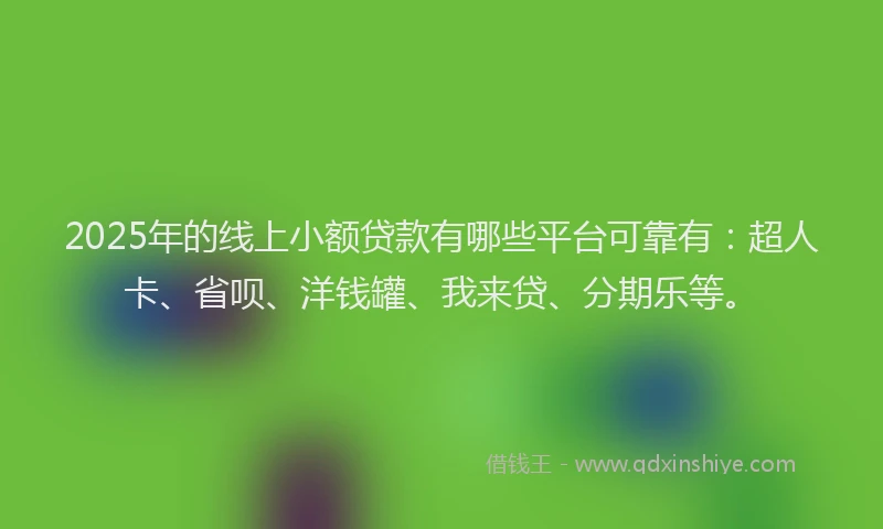 2025年的线上小额贷款有哪些平台可靠有：超人卡、省呗、洋钱罐、我来贷、分期乐等。