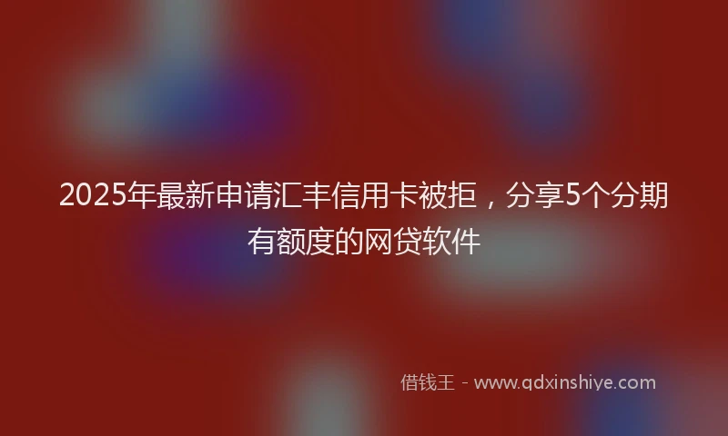 2025年最新申请汇丰信用卡被拒，分享5个分期有额度的网贷软件