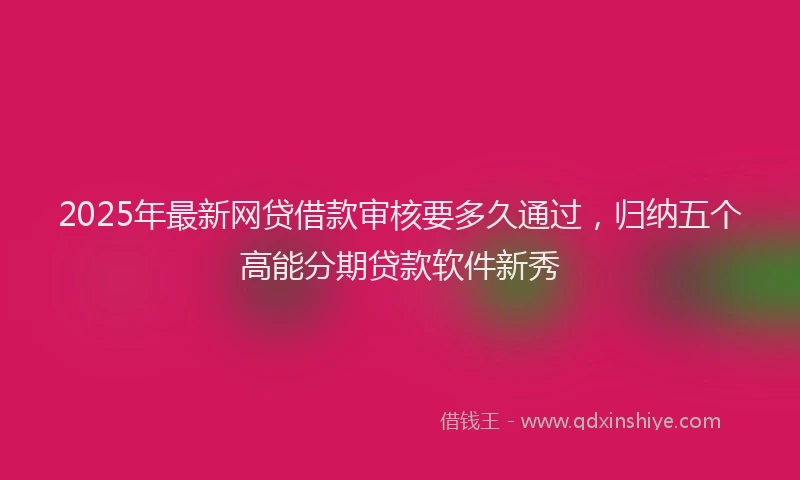 2025年最新网贷借款审核要多久通过，归纳五个高能分期贷款软件新秀