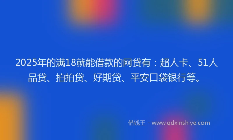 2025年的满18就能借款的网贷有：超人卡、51人品贷、拍拍贷、好期贷、平安口袋银行等。
