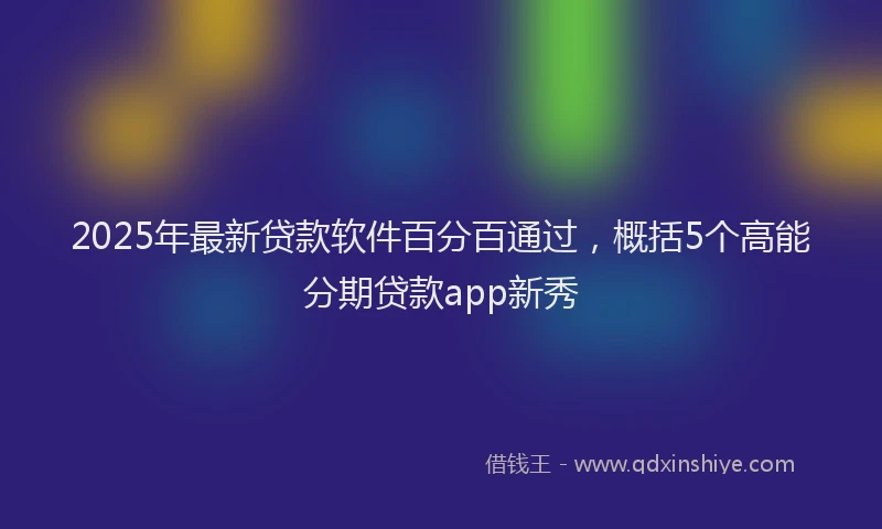 2025年最新贷款软件百分百通过，概括5个高能分期贷款app新秀
