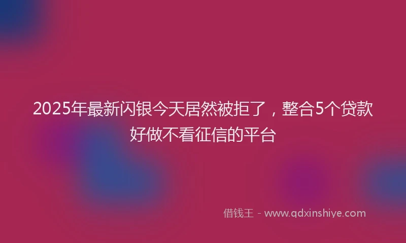 2025年最新闪银今天居然被拒了，整合5个贷款好做不看征信的平台