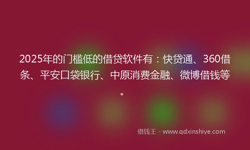 2025年的门槛低的借贷软件有：快贷通、360借条、平安口袋银行、中原消费金融、微博借钱等。