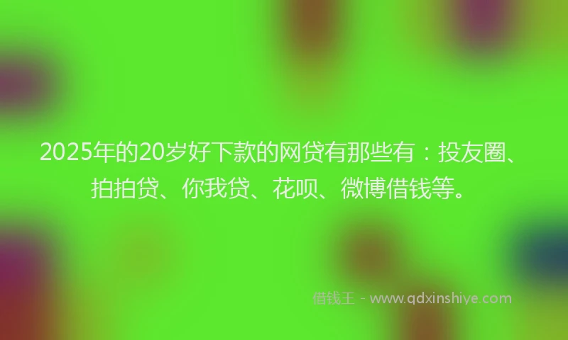 2025年的20岁好下款的网贷有那些有：投友圈、拍拍贷、你我贷、花呗、微博借钱等。